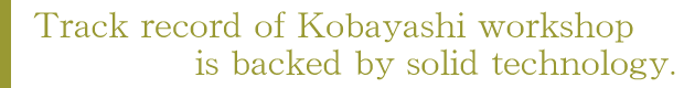Track record of Kobayashi workshop is backed by solid technology.